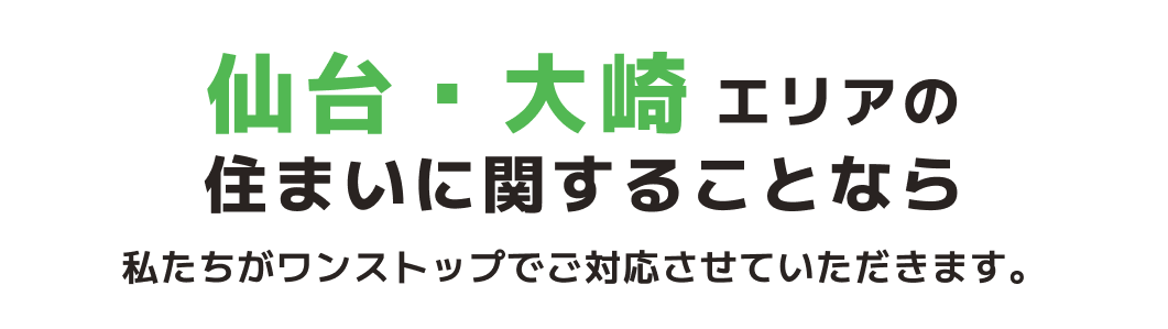 仙台・大崎エリアの住まいに関することなら私たちがワンストップでご対応させていただきます。