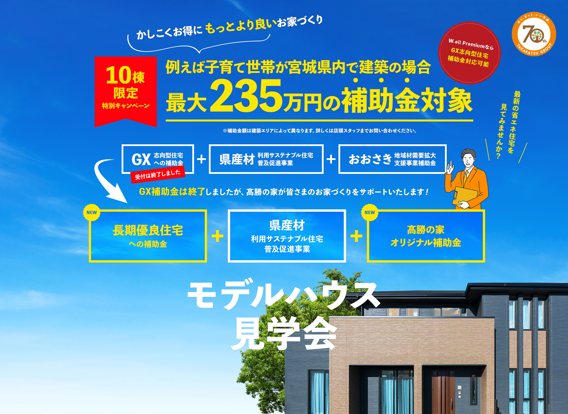10棟限定特別キャンペーン 例えば子育て世代が宮城県内で建築の場合最大235万円の補助金対象 GX補助金は終了しましたが、髙勝の家が皆さまのお家づくりをサポートいたします！ モデルハウス見学会