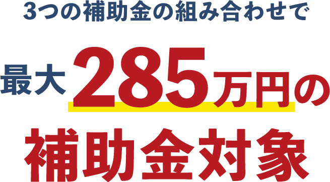 3つの補助金の組み合わせで 最大285万円の補助金対象