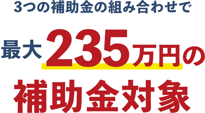 4つの補助金の組み合わせで 最大235万円の補助金対象