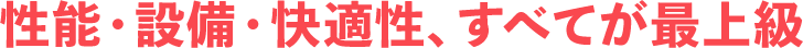 性能・設備・快適性、すべてが最上級
